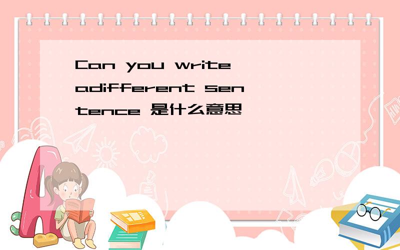 Can you write adifferent sentence 是什么意思