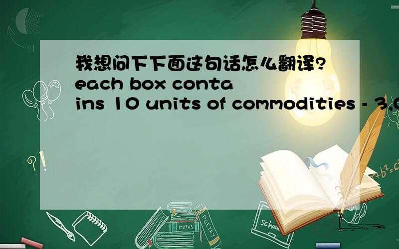 我想问下下面这句话怎么翻译?each box contains 10 units of commodities - 3,000 sealed units included in the master shipping container.谢谢