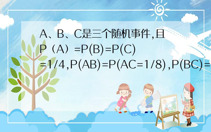 A、B、C是三个随机事件,且P（A）=P(B)=P(C)=1/4,P(AB)=P(AC=1/8),P(BC)=0,求P(A∨B∨C)