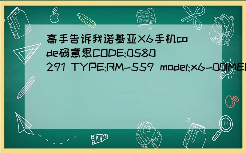 高手告诉我诺基亚X6手机code码意思CODE:0580291 TYPE:RM-559 model:x6-00IMEI:356046/03/235479/0 Mdnory:16GBMADE IN CHINA 我想知道我的手机是哪里生产的,是不是中国产的呢?