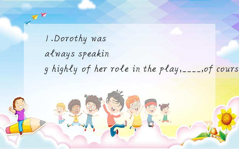 1.Dorothy was always speaking highly of her role in the play,____,of course ,made the others unhappy.A.who B.which C.this D.what 为啥选B不选D?2.the english play____my students acted at the new years party was a great success.A.for which B.at whi