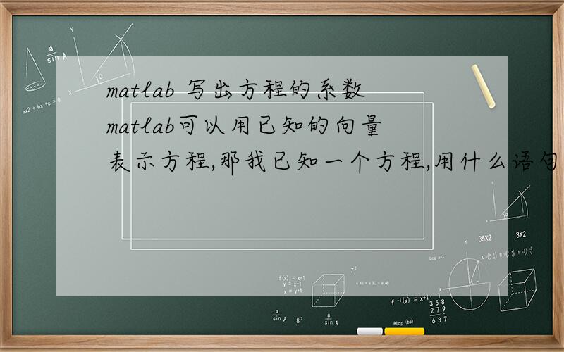 matlab 写出方程的系数matlab可以用已知的向量表示方程,那我已知一个方程,用什么语句可以倒着把向量写出来?比如说我的函数是ax^4+bx^3+cx^2+dx+e用什么语句可以把a,b,c,d,e分别表示出来?我希望求