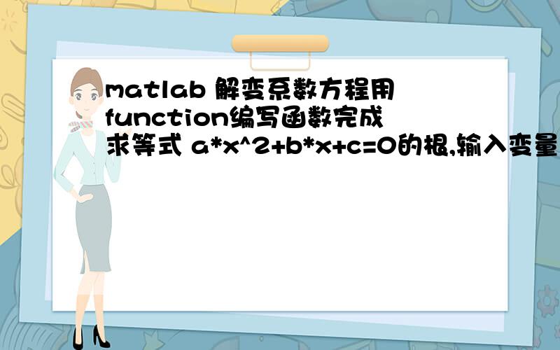 matlab 解变系数方程用function编写函数完成求等式 a*x^2+b*x+c=0的根,输入变量为a,b,c三个系数,输出变量为等式的跟.我的解决：我的a,b,c都是手动输入的但是执行function y=myfunction(x);y=solve('a*x^2+b*x+c=