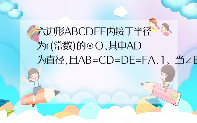 六边形ABCDEF内接于半径为r(常数)的⊙O,其中AD为直径,且AB=CD=DE=FA.1、当∠BAD＝75°时,求弧BC的长； 21、当∠BAD＝75°时，求弧BC的长；2、求证：BC∥AD∥FE3 ·六边形ABCDEF内接于半径为r的圆O,AB=CD=DE=F