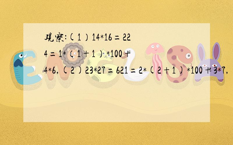 观察:(1）14*16=224=1*（1+1）*100+4*6,(2)23*27=621=2*(2+1)*100+3*7,(3)32*38=1216=3*(3+1)*100+2*81.用公式(x+a)*(x+b)=x^2+(a+b)*x+ab证明上面所发现的规律.(提示:可设这两个两位数分别是(10n+a),(10n+b),其中a+b=10)2.简单叙