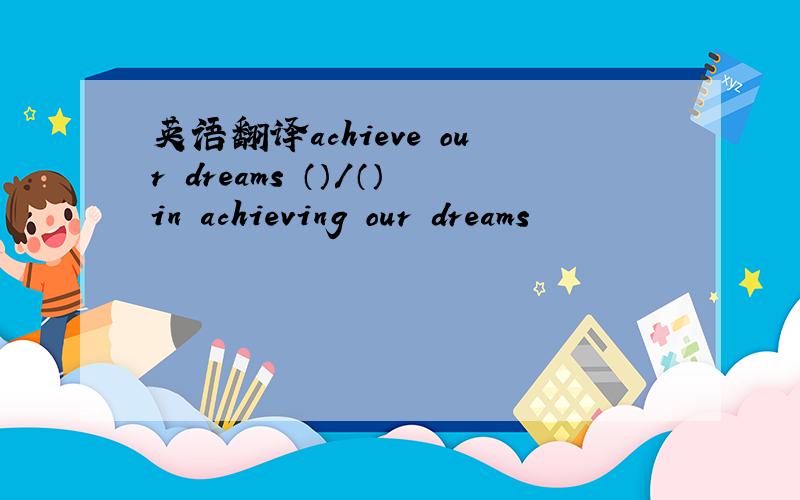 英语翻译achieve our dreams （）/（）in achieving our dreams