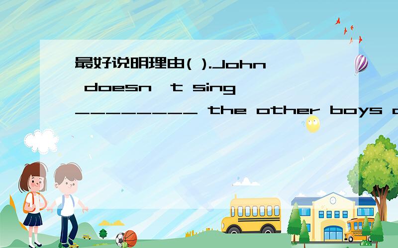 最好说明理由( ).John doesn't sing ________ the other boys and girls in his class.A.so well as B.as good asC.as well like D.so good like