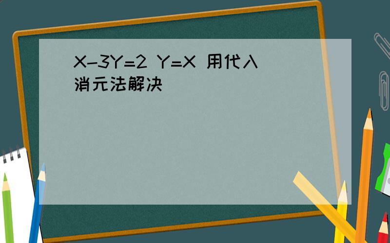 X-3Y=2 Y=X 用代入消元法解决