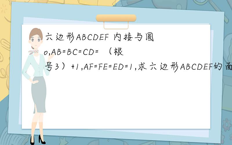 六边形ABCDEF 内接与圆o,AB=BC=CD= （根号3）+1,AF=FE=ED=1,求六边形ABCDEF的面积初三上学期的题