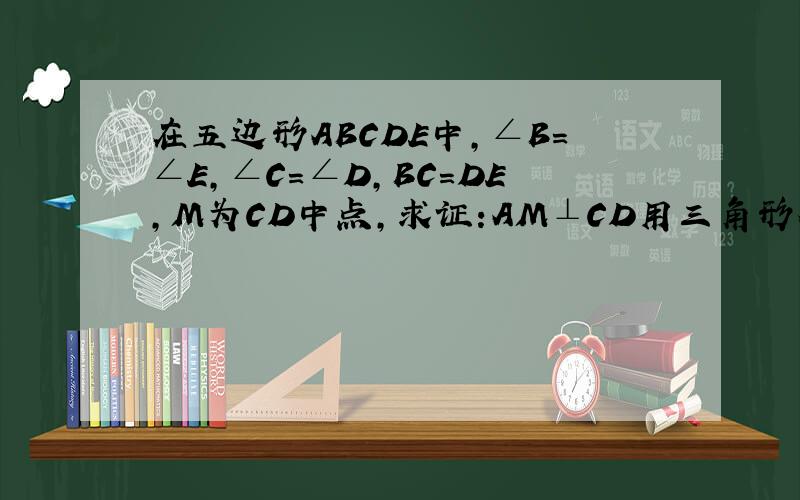 在五边形ABCDE中,∠B=∠E,∠C=∠D,BC=DE,M为CD中点,求证:AM⊥CD用三角形全等和等腰三角形做两天内有效