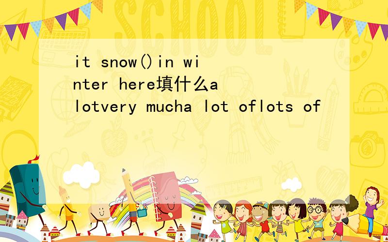 it snow()in winter here填什么a lotvery mucha lot oflots of