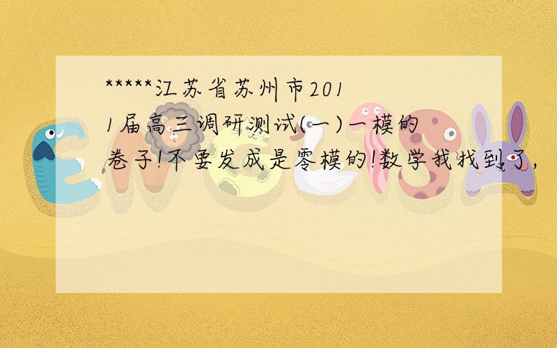 *****江苏省苏州市2011届高三调研测试(一)一模的卷子!不要发成是零模的!数学我找到了,