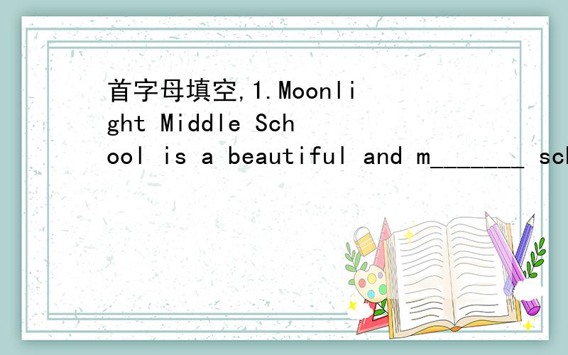 首字母填空,1.Moonlight Middle School is a beautiful and m_______ school2.We have twenty of t______and they are all big and bright3.We hope you enjoy b______a student at Moonlight Middle School