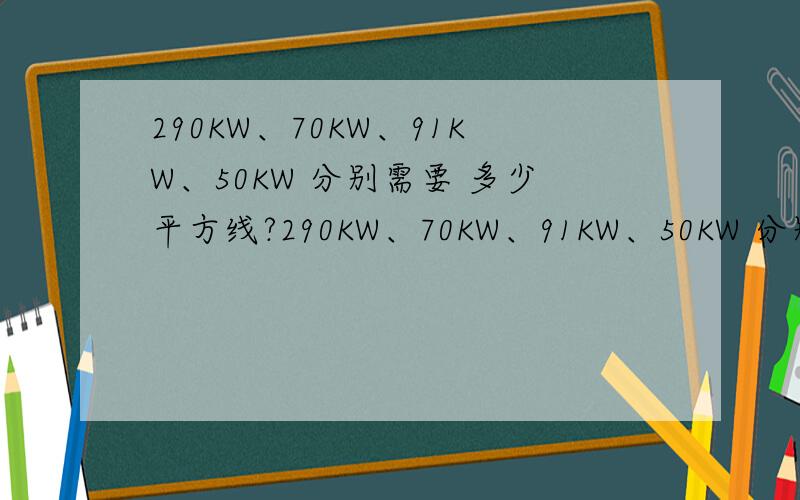 290KW、70KW、91KW、50KW 分别需要 多少平方线?290KW、70KW、91KW、50KW 分别 需要多大线径?(电压380V,三相四线)