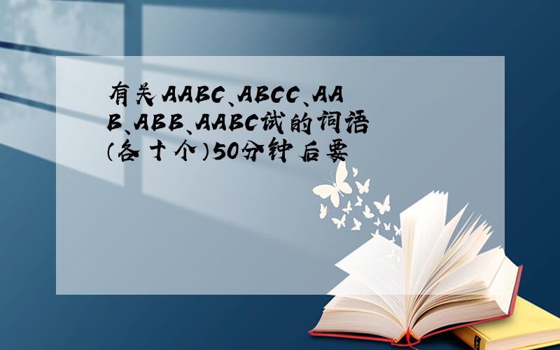 有关AABC、ABCC、AAB、ABB、AABC试的词语（各十个）50分钟后要
