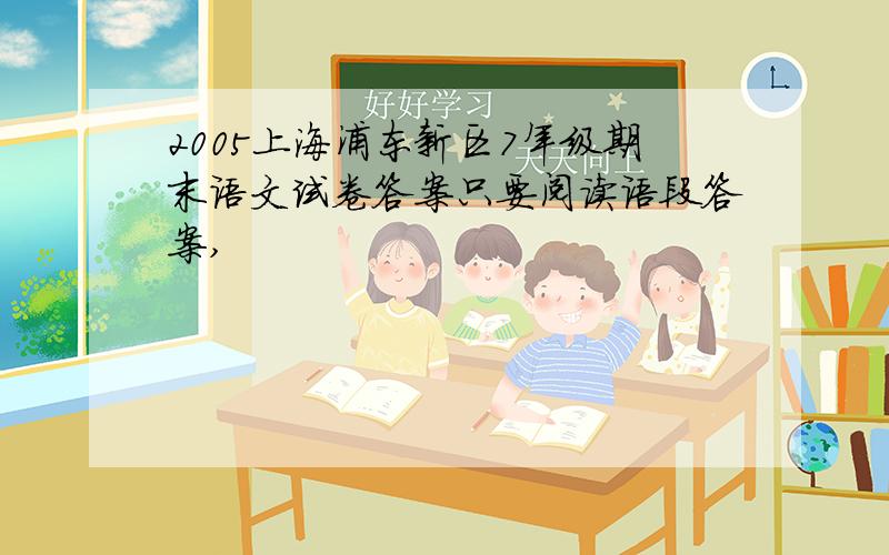 2005上海浦东新区7年级期末语文试卷答案只要阅读语段答案,