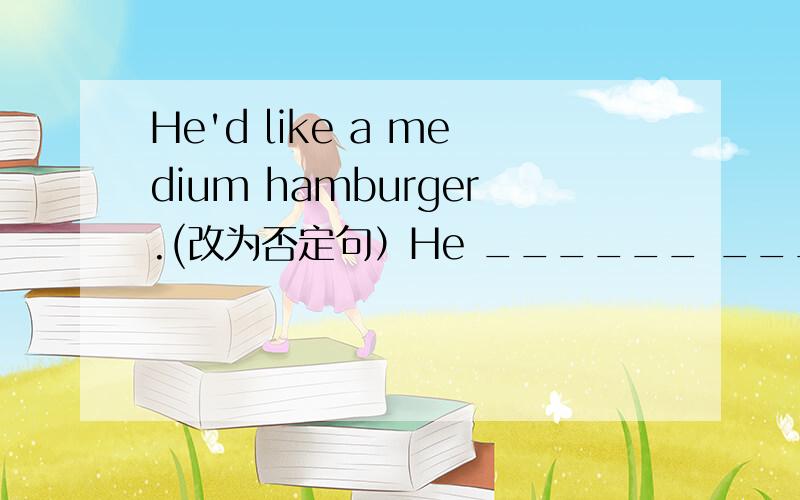 He'd like a medium hamburger.(改为否定句）He ______ _______ a medium hamburger,
