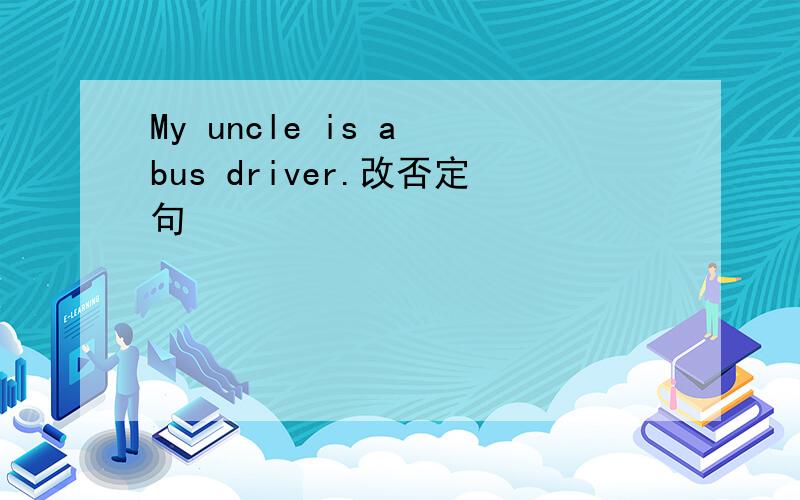 My uncle is a bus driver.改否定句