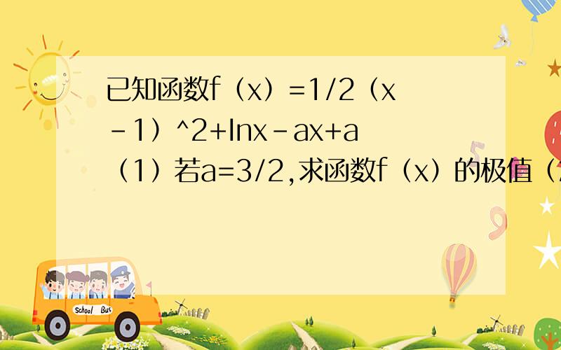 已知函数f（x）=1/2（x-1）^2+Inx-ax+a（1）若a=3/2,求函数f（x）的极值（2）若对任意的x∈（1,3）,都有f（x）＞0成立,求a的取值范围.