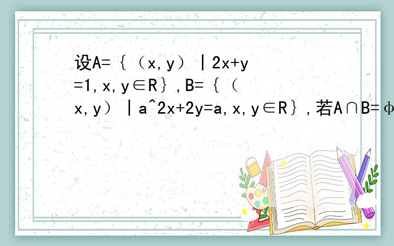 设A=｛（x,y）丨2x+y=1,x,y∈R｝,B=｛（x,y）丨a^2x+2y=a,x,y∈R｝,若A∩B=φ,求a的值.