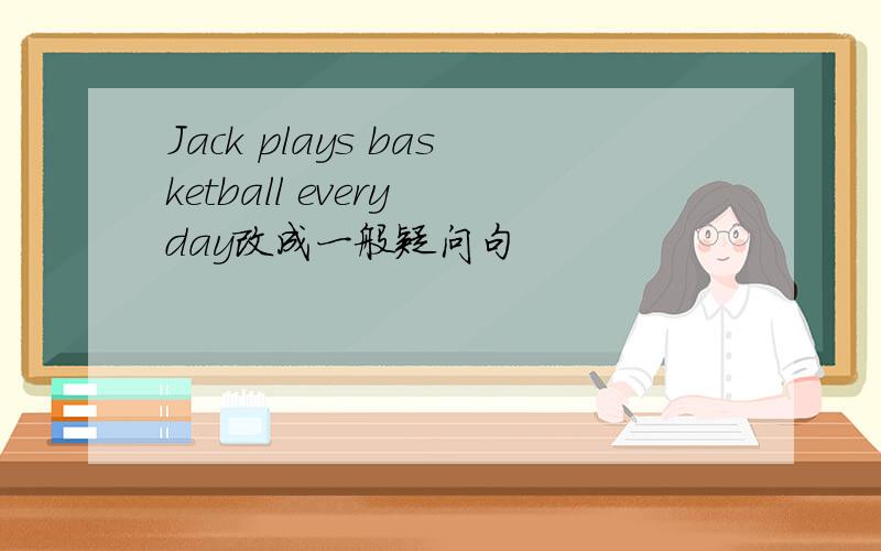 Jack plays basketball every day改成一般疑问句