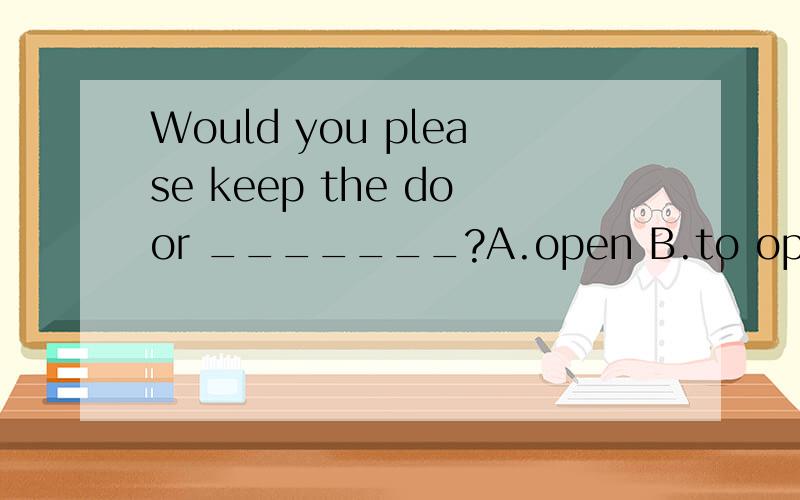 Would you please keep the door _______?A.open B.to open C.opened D.opening我填滴是B、