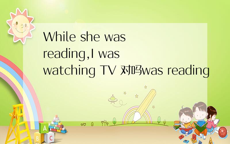 While she was reading,I was watching TV 对吗was reading