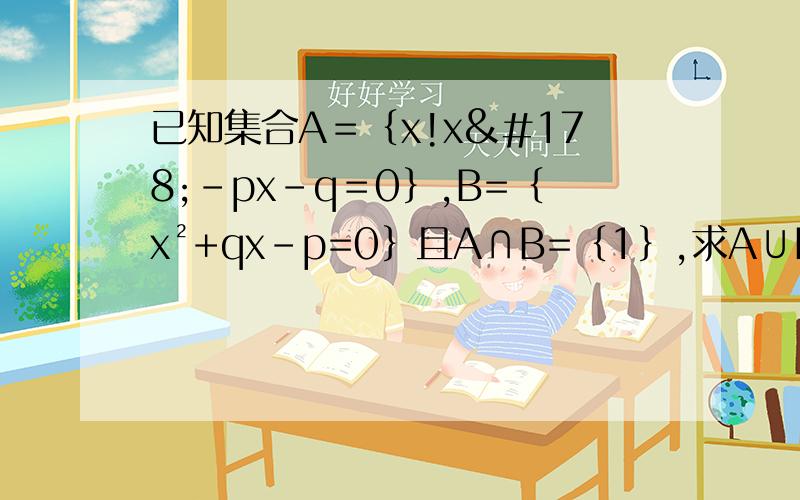 已知集合A＝｛x!x²-px-q＝0｝,B=｛x²+qx-p=0｝且A∩B=｛1｝,求A∪B