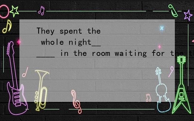 They spent the whole night______ in the room waiting for the thief to come.A.having locked B.locking C.locked D.to be locked求教,不懂