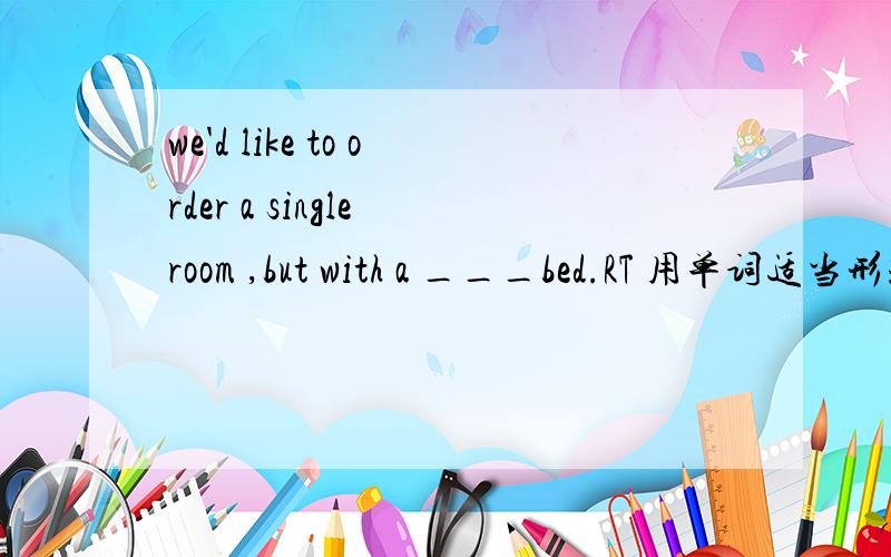 we'd like to order a single room ,but with a ___bed.RT 用单词适当形式填空