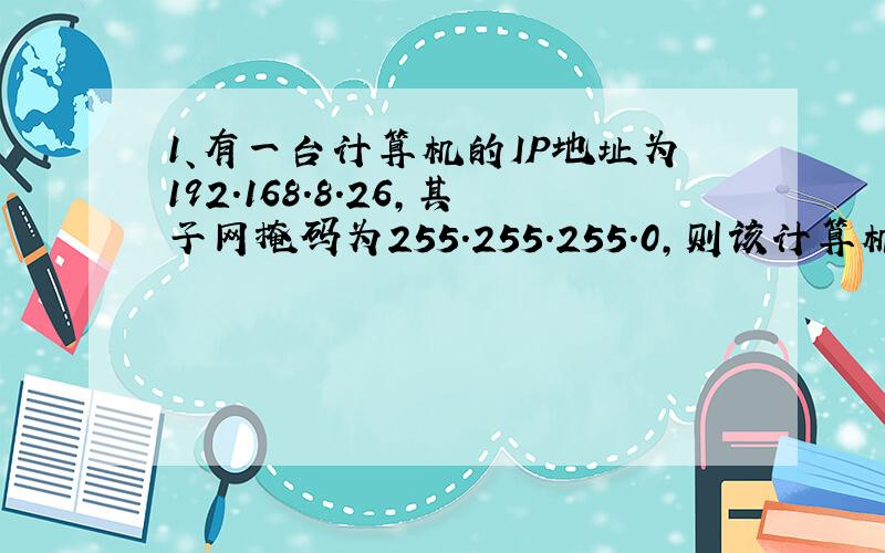 1、有一台计算机的IP地址为192.168.8.26,其子网掩码为255.255.255.0,则该计算机的网络号为A192.169.8.26  B192.168.8.0  C192.168.8.1  D255.255.255.02、下列IP地址正确的是A325.255.231.0  B192.168.1  C255.255.255.0我完全