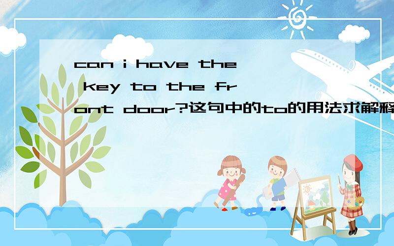 can i have the key to the front door?这句中的to的用法求解释和举例说明