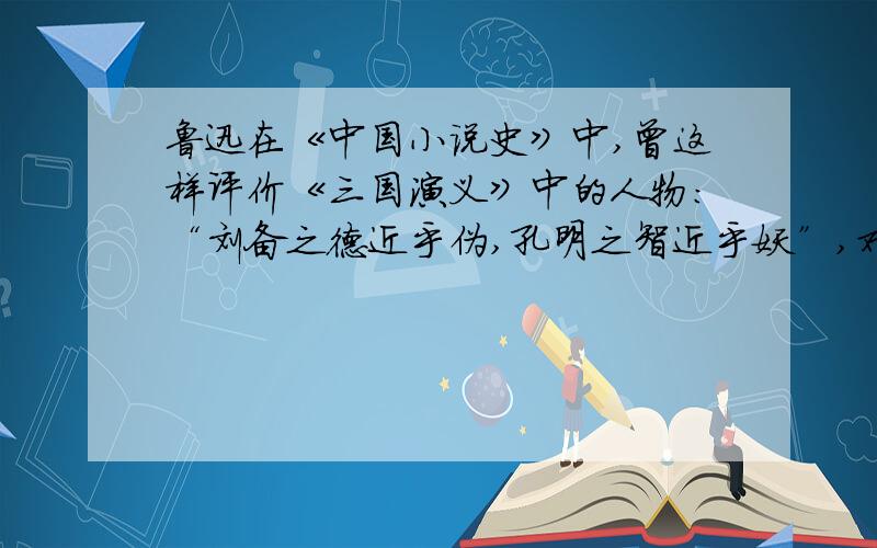 鲁迅在《中国小说史》中,曾这样评价《三国演义》中的人物：“刘备之德近乎伪,孔明之智近乎妖”,对此你