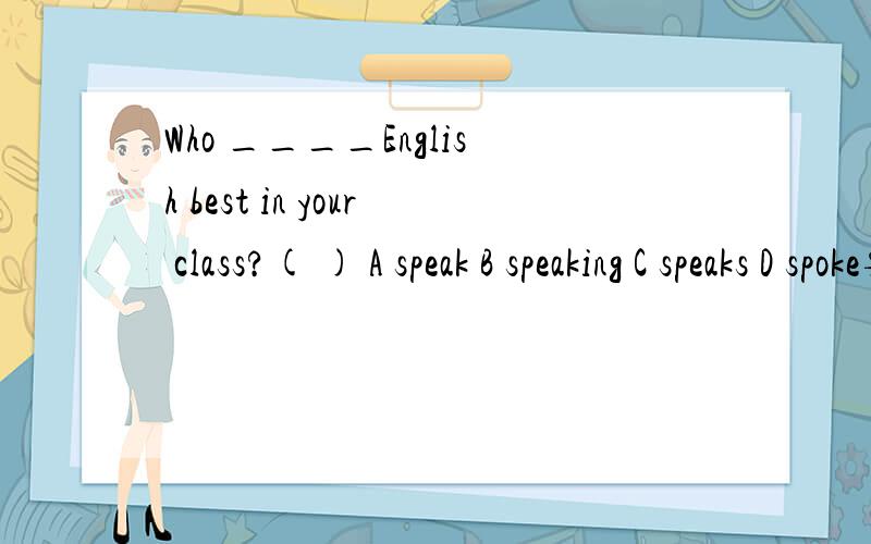 Who ____English best in your class?( ) A speak B speaking C speaks D spoke要详解，不要一个答案