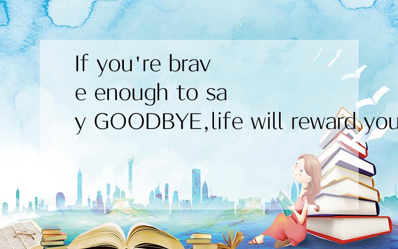 If you're brave enough to say GOODBYE,life will reward you with a new HELLO 是