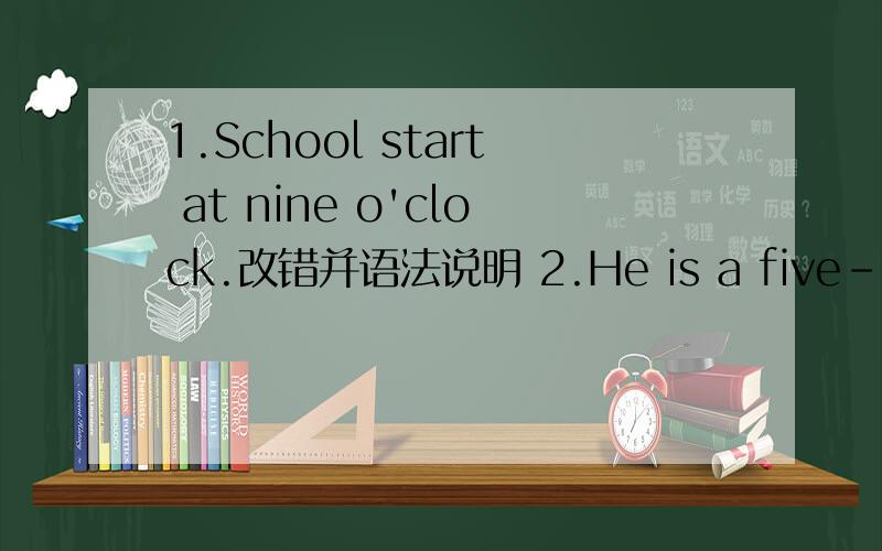 1.School start at nine o'clock.改错并语法说明 2.He is a five-years-old boy.