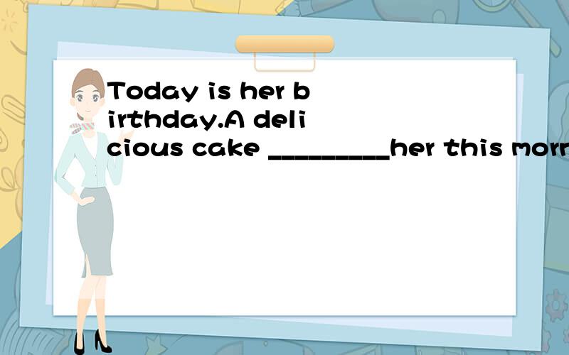 Today is her birthday.A delicious cake _________her this morning.a.makes b.make c.was made on d.was made for