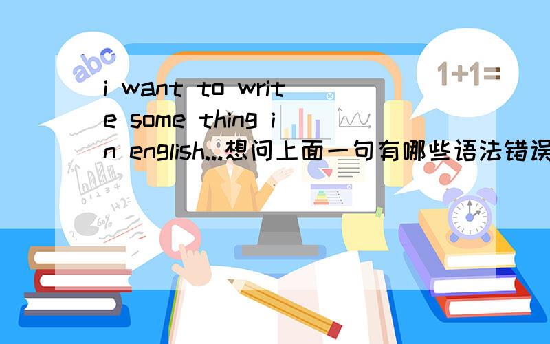 i want to write some thing in english...想问上面一句有哪些语法错误?
