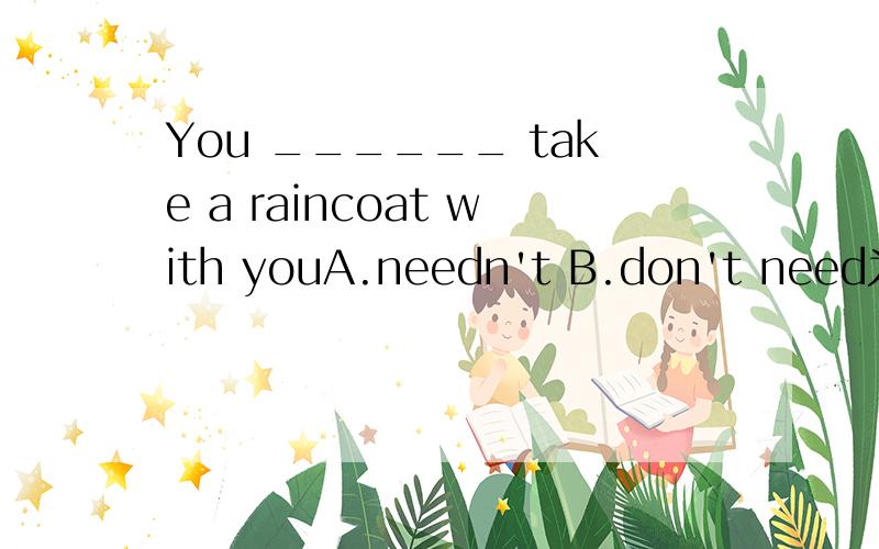 You ______ take a raincoat with youA.needn't B.don't need为什吗不用don't need