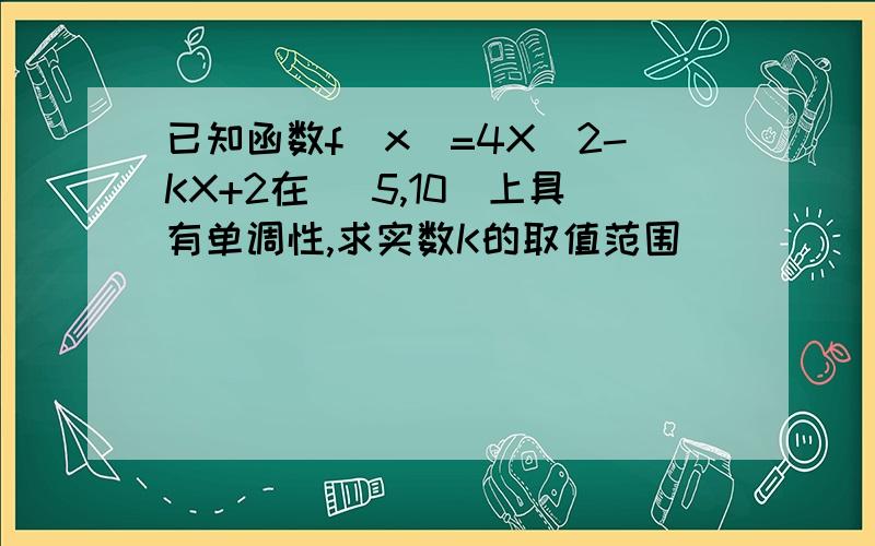 已知函数f(x)=4X^2-KX+2在 [5,10]上具有单调性,求实数K的取值范围