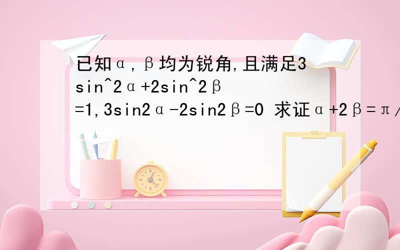 已知α,β均为锐角,且满足3sin^2α+2sin^2β=1,3sin2α-2sin2β=0 求证α+2β=π/2尽量说详细些  谢谢  ~~