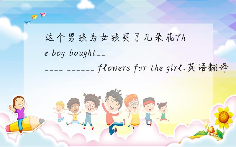 这个男孩为女孩买了几朵花The boy bought______ ______ flowers for the girl.英语翻译