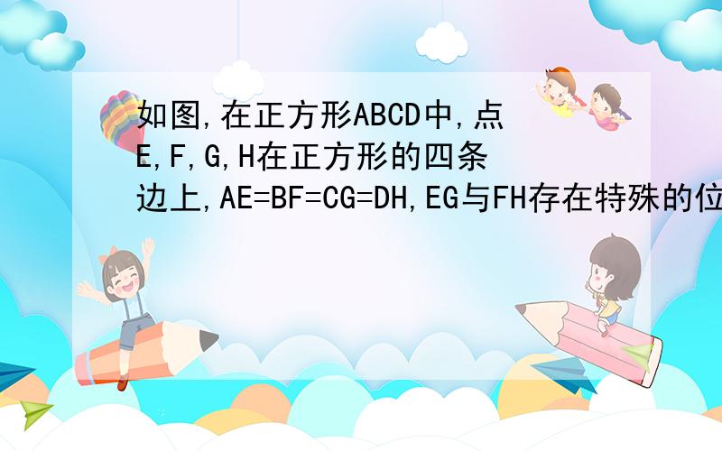 如图,在正方形ABCD中,点E,F,G,H在正方形的四条边上,AE=BF=CG=DH,EG与FH存在特殊的位置关系或线段关系