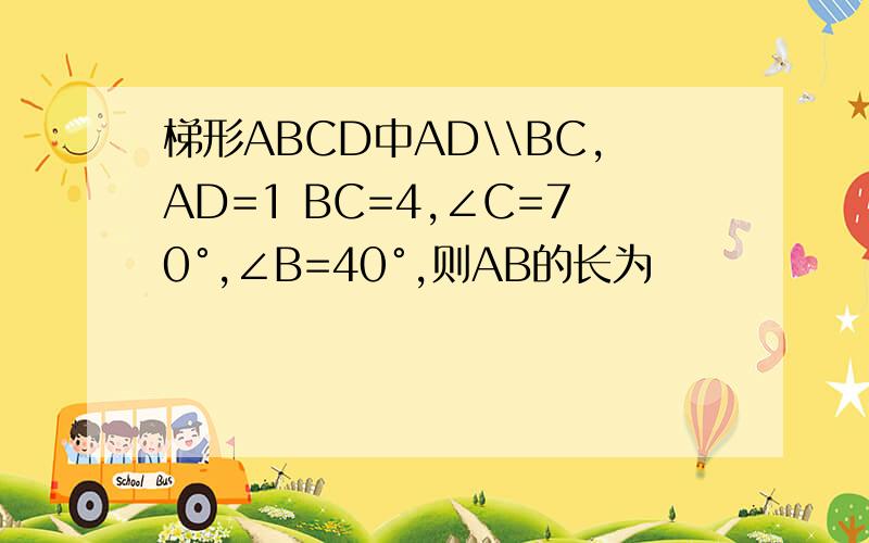 梯形ABCD中AD\\BC,AD=1 BC=4,∠C=70°,∠B=40°,则AB的长为
