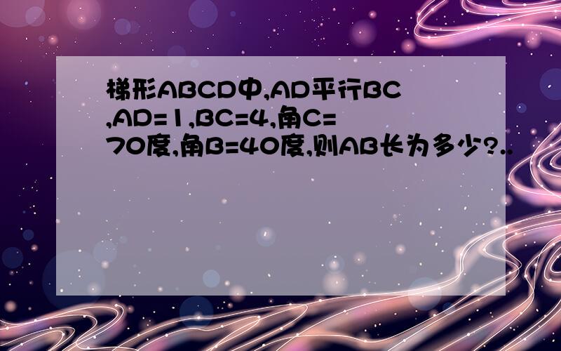 梯形ABCD中,AD平行BC,AD=1,BC=4,角C=70度,角B=40度,则AB长为多少?..