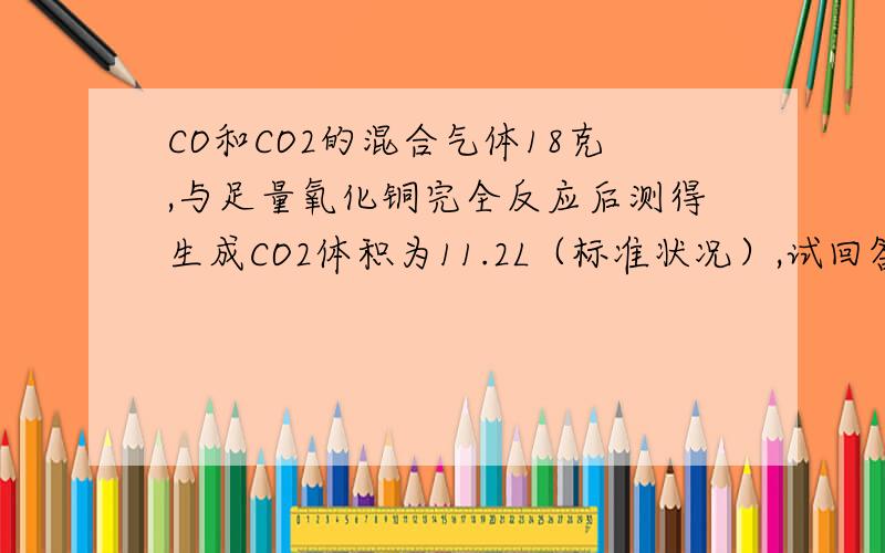 CO和CO2的混合气体18克,与足量氧化铜完全反应后测得生成CO2体积为11.2L（标准状况）,试回答：（1）混合气体中CO的质量是_____ (2)混合气体中CO2在标准状况下的体积是_____ （3）混合气体在标准