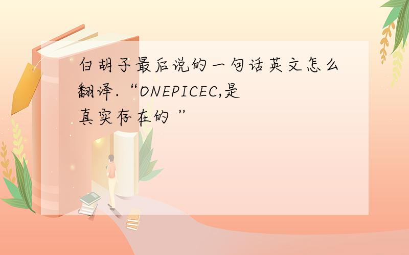 白胡子最后说的一句话英文怎么翻译.“ONEPICEC,是真实存在的 ”