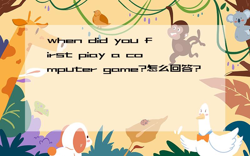 when did you first piay a computer game?怎么回答?
