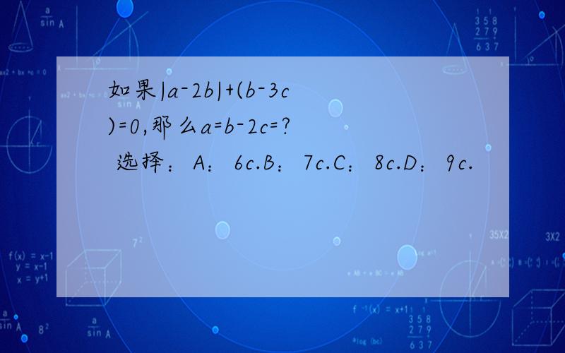 如果|a-2b|+(b-3c)=0,那么a=b-2c=? 选择：A：6c.B：7c.C：8c.D：9c.