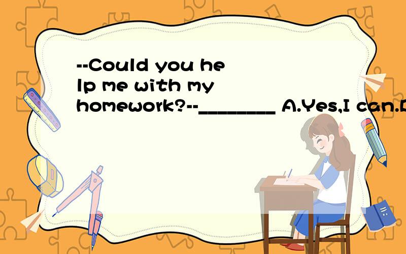 --Could you help me with my homework?--________ A.Yes,I can.B.Yes,I could.C.Sorry,I couldn't.